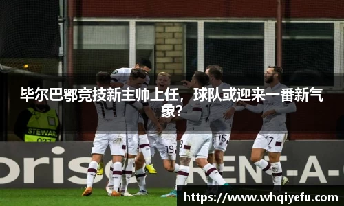 毕尔巴鄂竞技新主帅上任，球队或迎来一番新气象？