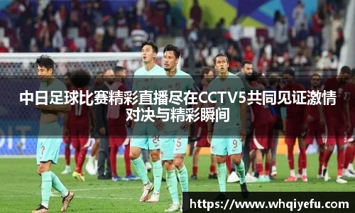 中日足球比赛精彩直播尽在CCTV5共同见证激情对决与精彩瞬间