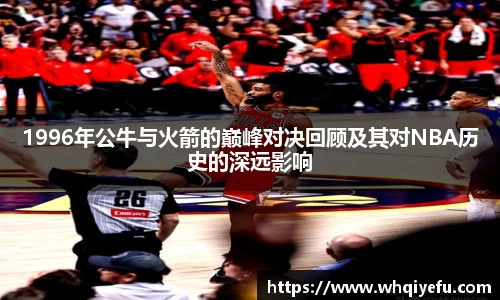 1996年公牛与火箭的巅峰对决回顾及其对NBA历史的深远影响