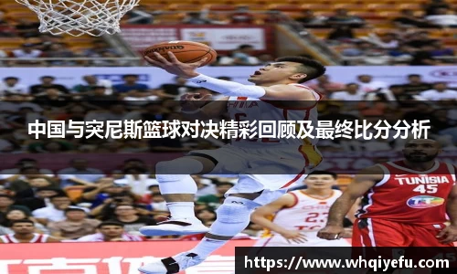中国与突尼斯篮球对决精彩回顾及最终比分分析