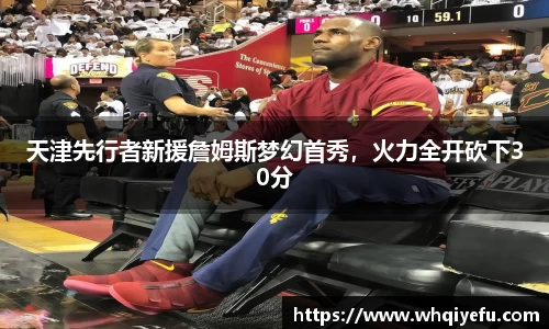 天津先行者新援詹姆斯梦幻首秀，火力全开砍下30分