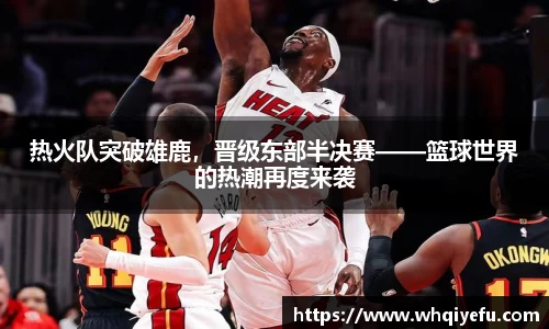热火队突破雄鹿，晋级东部半决赛——篮球世界的热潮再度来袭