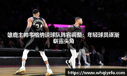 雄鹿主帅韦格纳谈球队阵容调整：年轻球员逐渐崭露头角